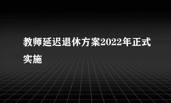 教师延迟退休方案2022年正式实施