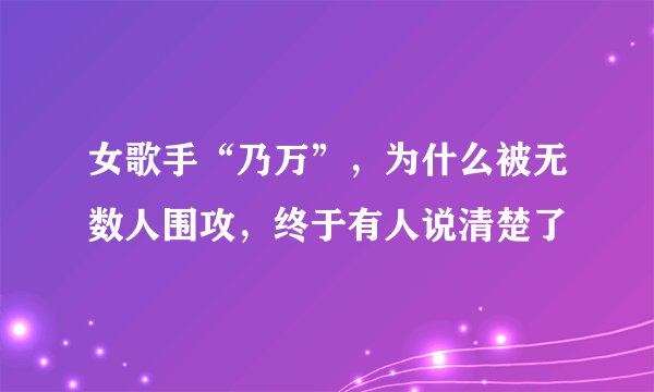 女歌手“乃万”，为什么被无数人围攻，终于有人说清楚了