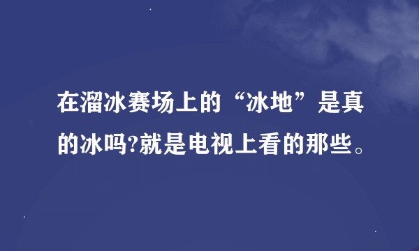 在溜冰赛场上的“冰地”是真的冰吗?就是电视上看的那些。