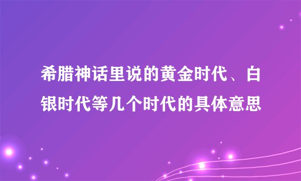 希腊神话里说的黄金时代、白银时代等几个时代的具体意思