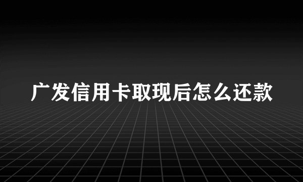 广发信用卡取现后怎么还款
