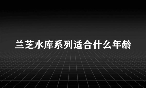 兰芝水库系列适合什么年龄