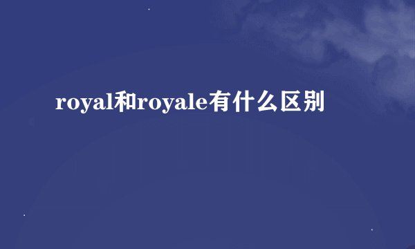 royal和royale有什么区别