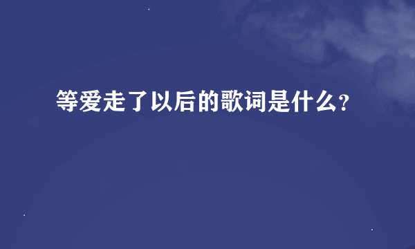 等爱走了以后的歌词是什么？