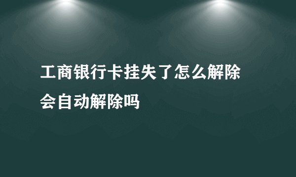 工商银行卡挂失了怎么解除 会自动解除吗