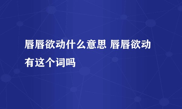 唇唇欲动什么意思 唇唇欲动有这个词吗