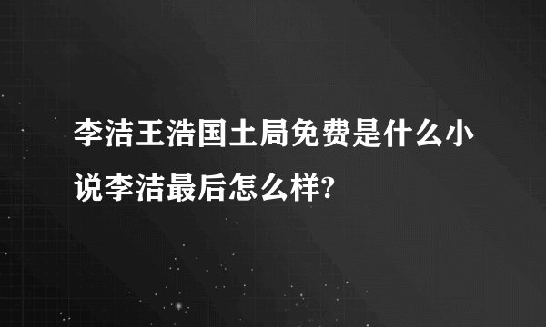 李洁王浩国土局免费是什么小说李洁最后怎么样?