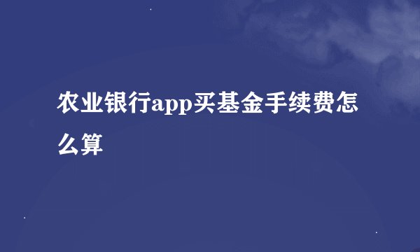 农业银行app买基金手续费怎么算