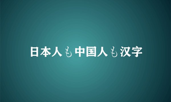 日本人も中国人も汉字