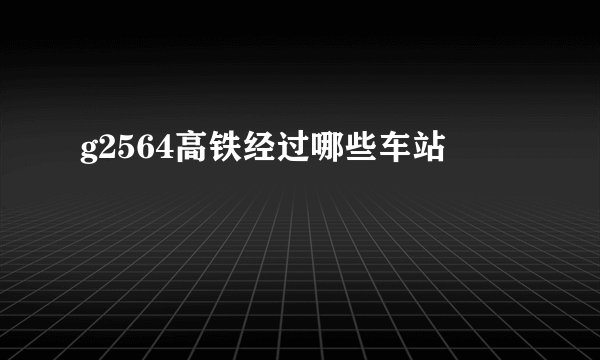 g2564高铁经过哪些车站