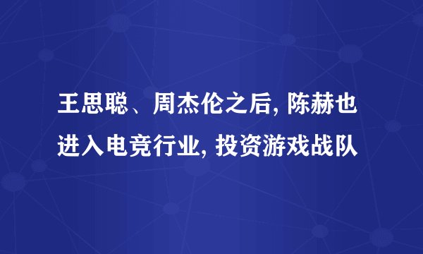 王思聪、周杰伦之后, 陈赫也进入电竞行业, 投资游戏战队