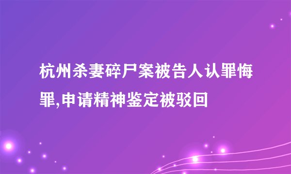 杭州杀妻碎尸案被告人认罪悔罪,申请精神鉴定被驳回