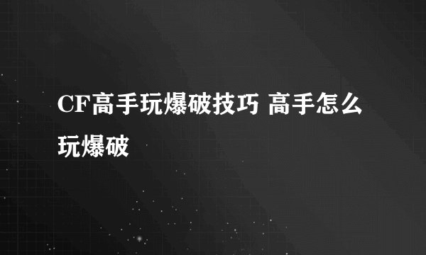 CF高手玩爆破技巧 高手怎么玩爆破