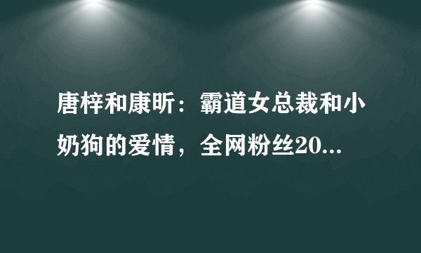 唐梓和康昕：霸道女总裁和小奶狗的爱情，全网粉丝2000w+，他们是如何做到的？
