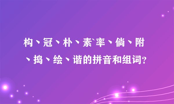 构丶冠丶朴丶素`率丶倘丶附丶捣丶绘丶谐的拼音和组词?