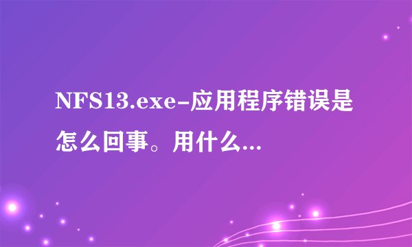 NFS13.exe-应用程序错误是怎么回事。用什么办法解决呢？速求解决办法呀