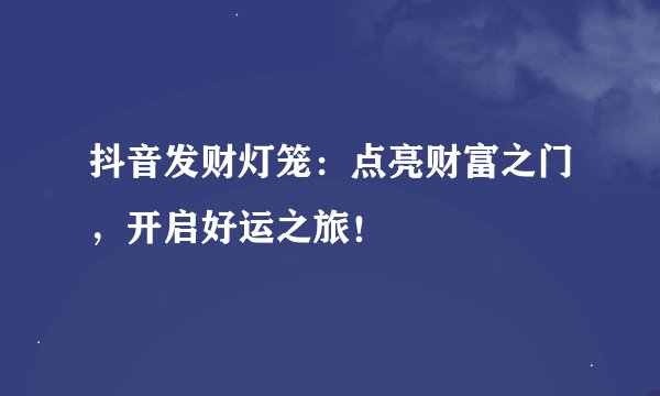 抖音发财灯笼：点亮财富之门，开启好运之旅！