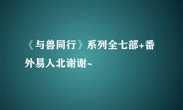 《与兽同行》系列全七部+番外易人北谢谢~