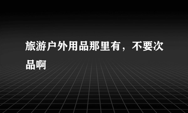 旅游户外用品那里有，不要次品啊