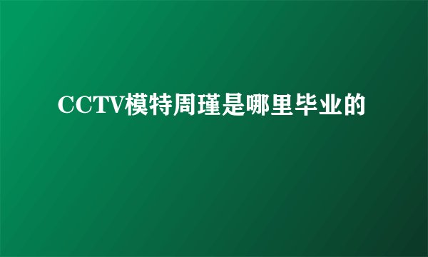 CCTV模特周瑾是哪里毕业的