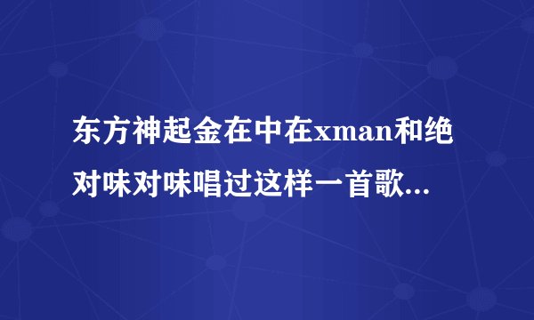 东方神起金在中在xman和绝对味对味唱过这样一首歌，中文歌词是 当初你那样过 因为我爱你