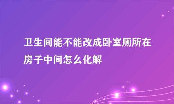 卫生间能不能改成卧室厕所在房子中间怎么化解