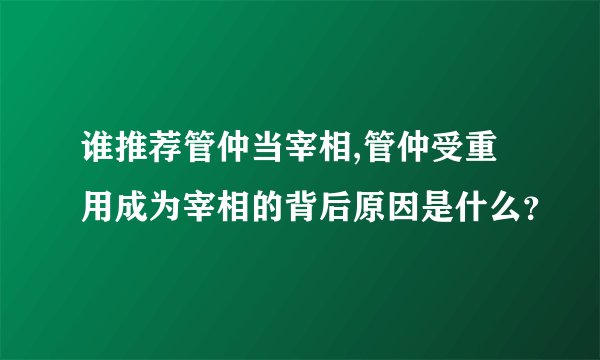 谁推荐管仲当宰相,管仲受重用成为宰相的背后原因是什么？