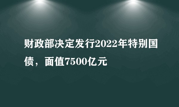 财政部决定发行2022年特别国债，面值7500亿元