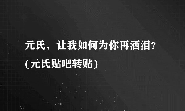 元氏，让我如何为你再洒泪？(元氏贴吧转贴)