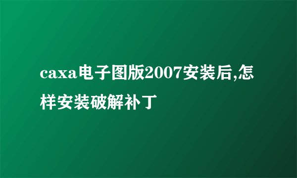 caxa电子图版2007安装后,怎样安装破解补丁