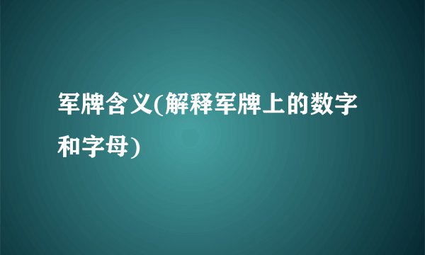 军牌含义(解释军牌上的数字和字母)