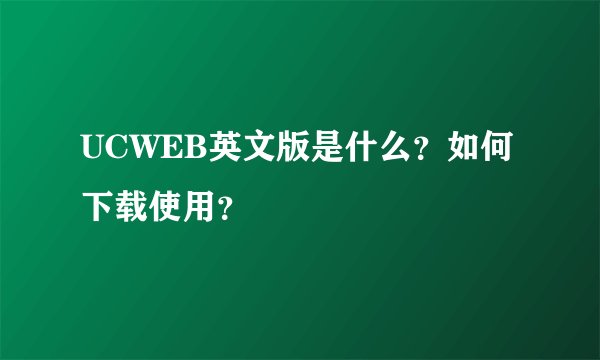 UCWEB英文版是什么？如何下载使用？