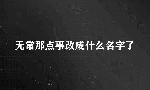 无常那点事改成什么名字了