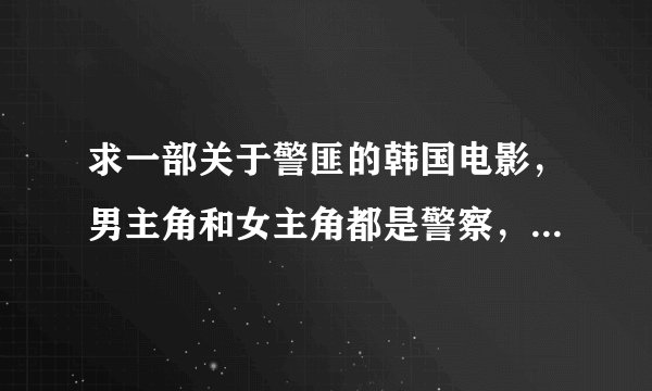 求一部关于警匪的韩国电影，男主角和女主角都是警察，两个人是搭档。