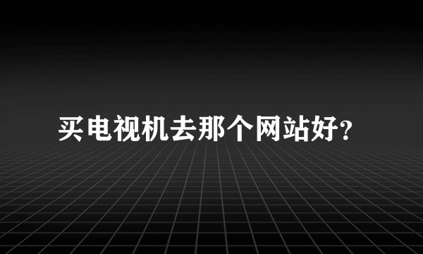 买电视机去那个网站好？