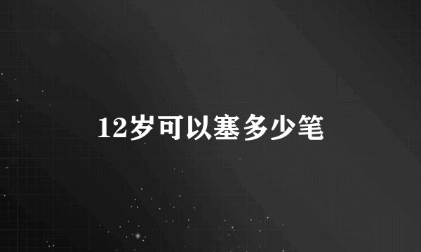 12岁可以塞多少笔