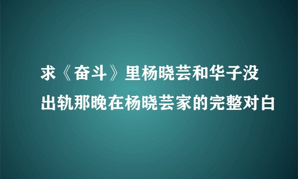 求《奋斗》里杨晓芸和华子没出轨那晚在杨晓芸家的完整对白