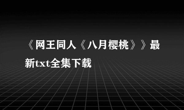 《网王同人《八月樱桃》》最新txt全集下载