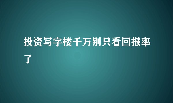 投资写字楼千万别只看回报率了