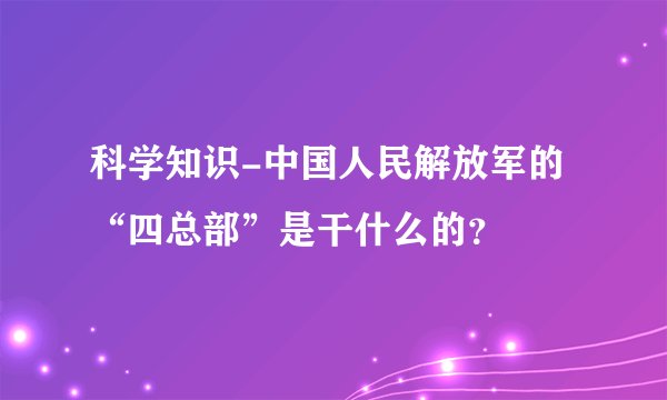 科学知识-中国人民解放军的“四总部”是干什么的？
