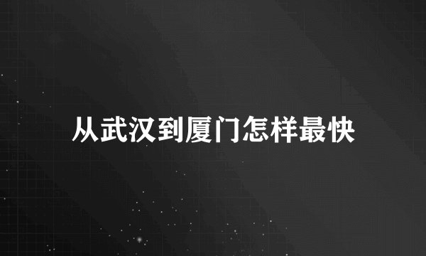 从武汉到厦门怎样最快