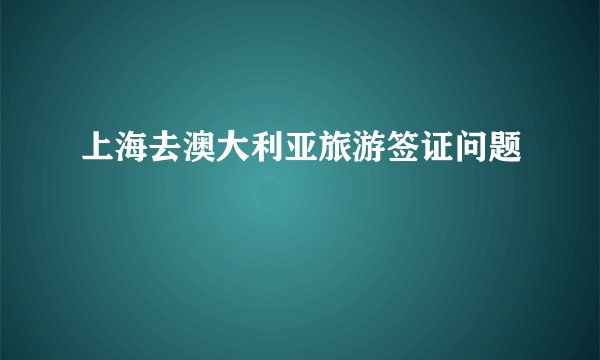 上海去澳大利亚旅游签证问题