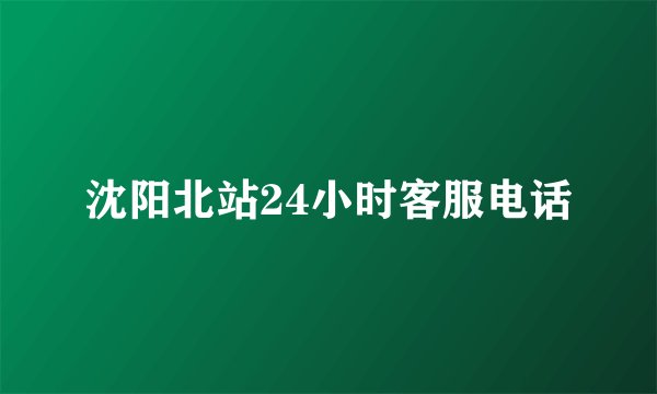 沈阳北站24小时客服电话