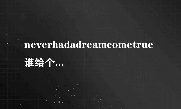 neverhadadreamcometrue谁给个中英文对照？