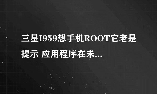 三星I959想手机ROOT它老是提示 应用程序在未通过您的授权之下尝试访问您设备上的系统。该尝试以被阻止。