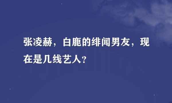 张凌赫，白鹿的绯闻男友，现在是几线艺人？
