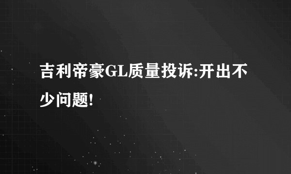 吉利帝豪GL质量投诉:开出不少问题!
