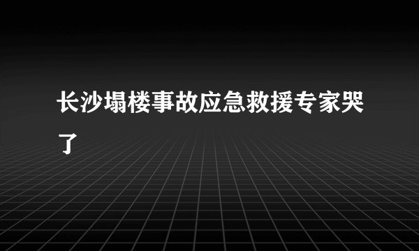 长沙塌楼事故应急救援专家哭了