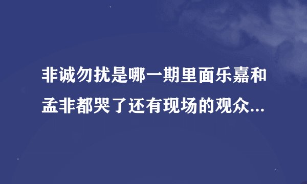 非诚勿扰是哪一期里面乐嘉和孟非都哭了还有现场的观众也哭了？