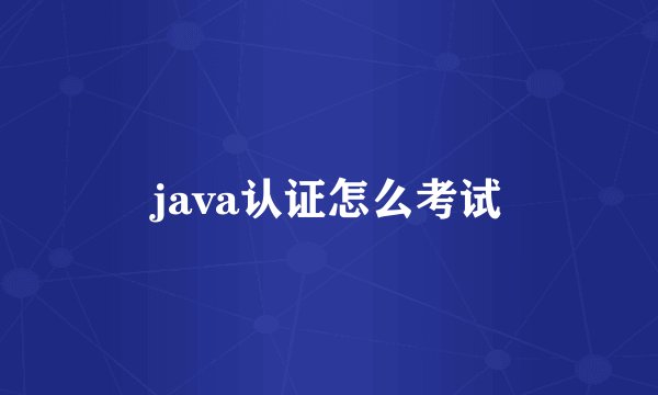 java认证怎么考试